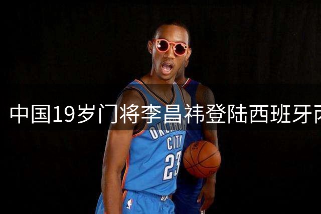 中国19岁门将李昌祎登陆西班牙丙级联赛